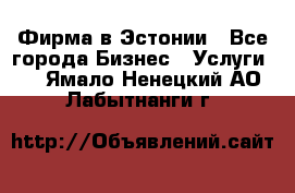 Фирма в Эстонии - Все города Бизнес » Услуги   . Ямало-Ненецкий АО,Лабытнанги г.